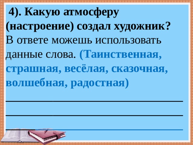  4). Какую атмосферу (настроение) создал художник? В ответе можешь использовать данные слова. (Таинственная, страшная, весёлая, сказочная, волшебная, радостная) _________________________________________________________________ _________________________ 