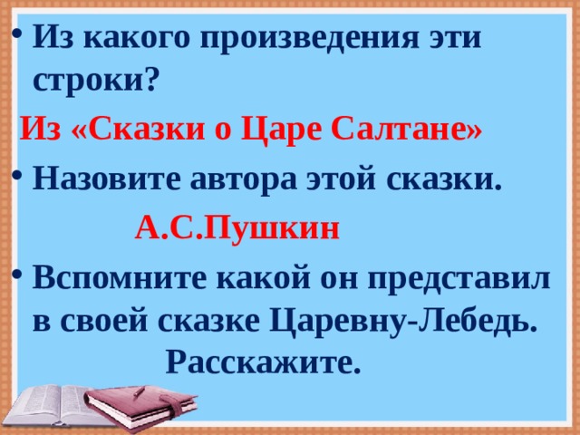 Из какого произведения эти строки?  Из «Сказки о Царе Салтане» Назовите автора этой сказки.  А.С.Пушкин Вспомните какой он представил в своей сказке Царевну-Лебедь. Расскажите.  