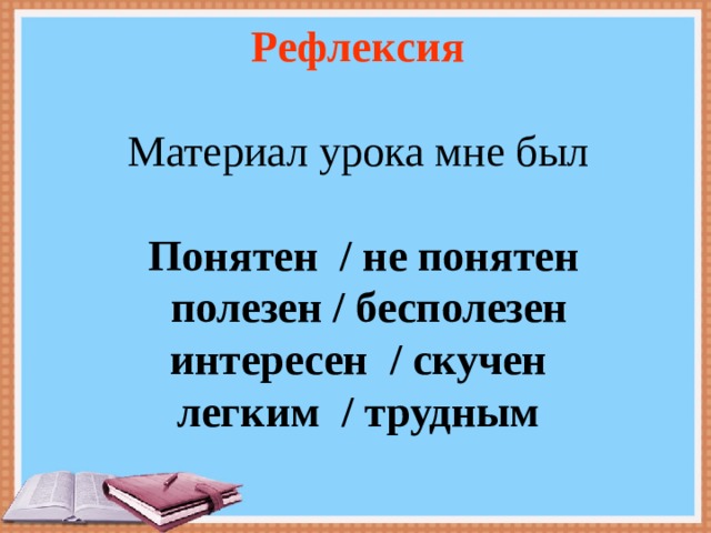  Рефлексия  Материал урока мне был   Понятен / не понятен  полезен / бесполезен  интересен / скучен  легким / трудным 