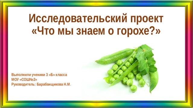 Исследовательский проект «Что мы знаем о горохе?» Выполнили ученики 3 «Б» класса МОУ «СОШ№2» Руководитель: Барабанщикова Н.М . 