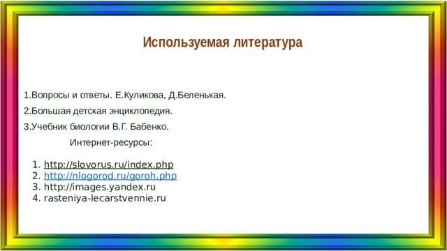 Используемая литература 1.Вопросы и ответы. Е.Куликова, Д.Беленькая. 2.Большая детская энциклопедия. 3.Учебник биологии В.Г. Бабенко.  Интернет-ресурсы:    1. http://slovorus.ru/index.php  2. http://nlogorod.ru/goroh.php  3. http://images.yandex.ru  4. rasteniya-lecarstvennie.ru 