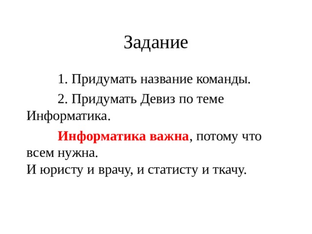 Задание  1. Придумать название команды.  2. Придумать Девиз по теме Информатика.  Информатика важна , потому что всем нужна.  И юристу и врачу, и статисту и ткачу. 