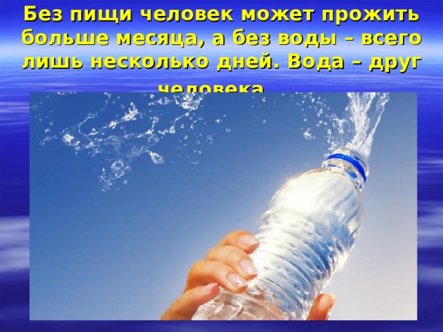 Без пищи человек может прожить больше месяца, а без воды – всего лишь несколько дней. Вода – друг человека.   