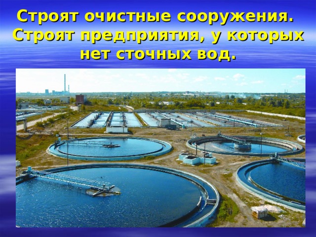 Строят очистные сооружения.  Строят предприятия, у которых нет сточных вод. 