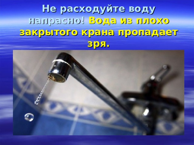 Не расходуйте воду напрасно! Вода из плохо закрытого крана пропадает зря. 