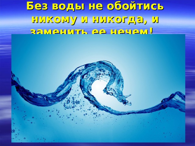 Без воды не обойтись никому и никогда, и заменить ее нечем!   