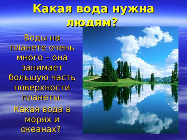 Какая вода нужна людям?  Воды на планете очень много – она занимает большую часть поверхности планеты. Какая вода в морях и океанах? 