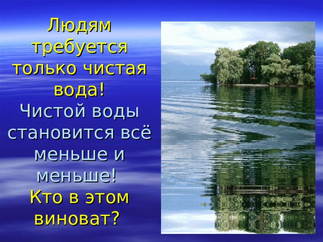 Людям требуется только чистая вода!  Чистой воды становится всё меньше и меньше!  Кто в этом виноват?  