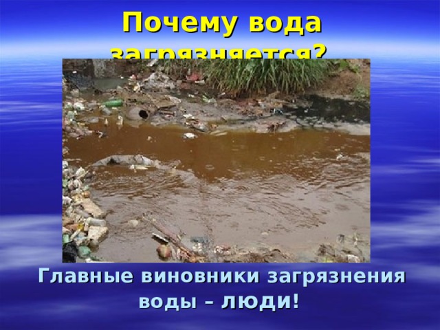 Почему вода загрязняется?  Главные виновники загрязнения воды – люди !  