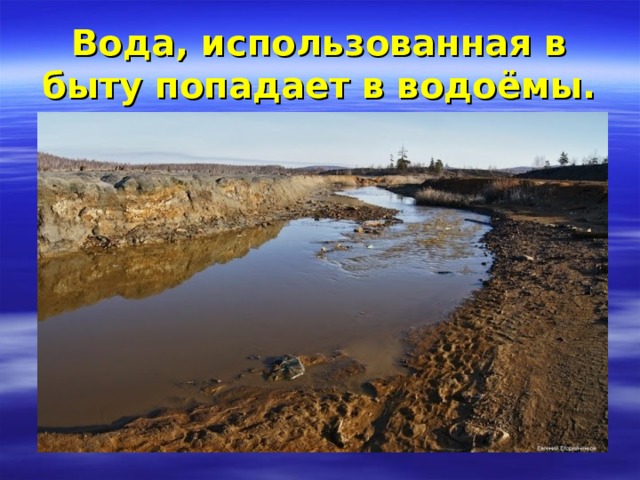 Вода, использованная в быту попадает в водоёмы. 