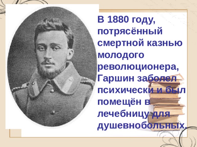 В 1880 году, потрясённый смертной казнью молодого революционера, Гаршин заболел психически и был помещён в лечебницу для душевнобольных. 