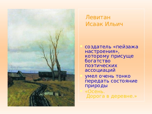  Левитан  Исаак Ильич  создатель «пейзажа настроения», которому присуще богатство поэтических ассоциаций умел очень тонко передать состояние природы «Осень. Дорога в деревне.» 