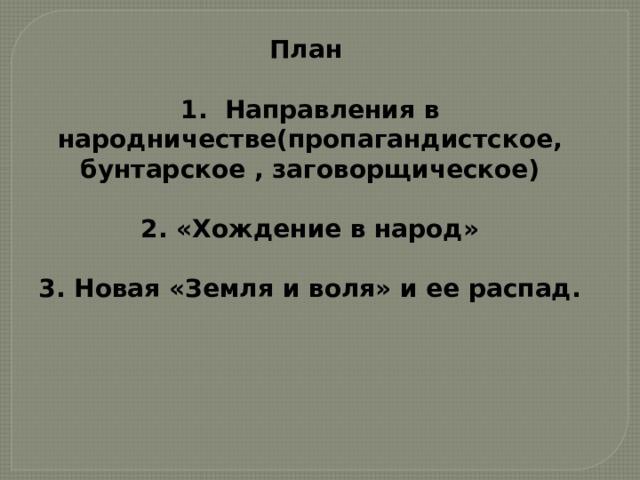 План  1. Направления в народничестве(пропагандистское, бунтарское , заговорщическое)  2. «Хождение в народ»  3. Новая «Земля и воля» и ее распад.  