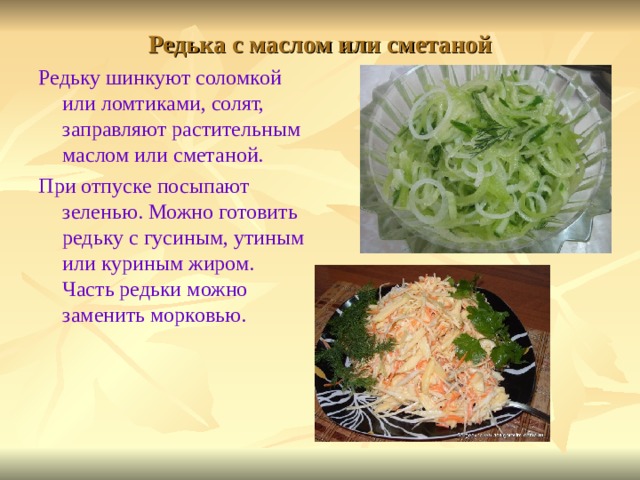 Редька с маслом или сметаной Редьку шинкуют соломкой или ломтиками, солят, заправляют растительным маслом или сметаной. При отпуске посыпают зеленью. Можно готовить редьку с гусиным, утиным или куриным жиром. Часть редьки можно заменить морковью. 
