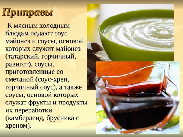 Приправы  К мясным холодным блюдам подают соус майонез и соусы, основой которых служит майонез (татарский, горчичный, равигот), соусы, приготовленные со сметаной (соус-хрен, горчичный соус), а также соусы, основой которых служат фрукты и продукты их переработки (камберленд, брусника с хреном). 