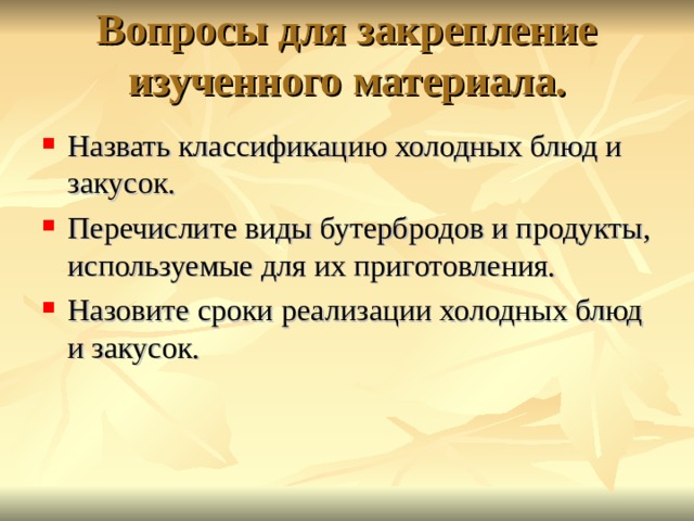 Вопросы для закрепление изученного материала.    Назвать классификацию холодных блюд и закусок. Перечислите виды бутербродов и продукты, используемые для их приготовления. Назовите сроки реализации холодных блюд и закусок. 