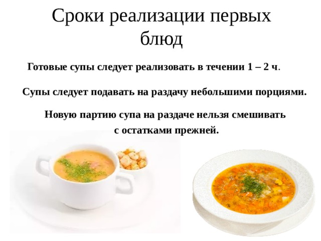 Сроки реализации первых блюд Готовые супы следует реализовать в течении 1 – 2 ч . Супы следует подавать на раздачу небольшими порциями. Новую партию супа на раздаче нельзя смешивать с остатками прежней. 