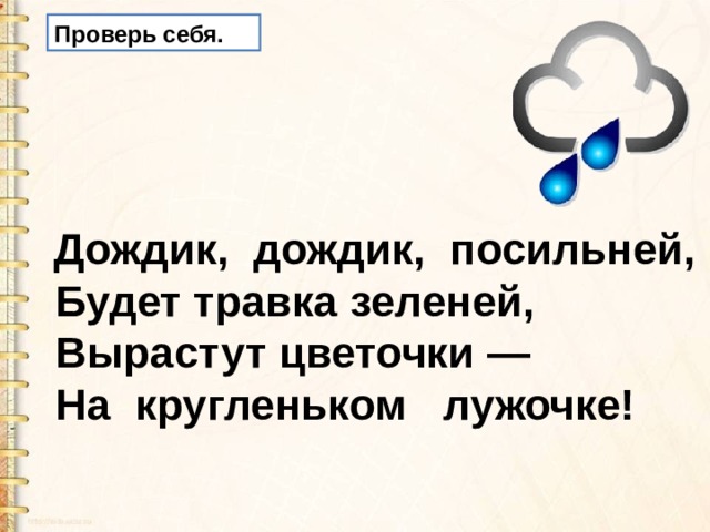 Проверь себя.   Дождик, дождик, посильней,  Будет травка зеленей,   Вырастут цветочки —   На кругленьком лужочке! 