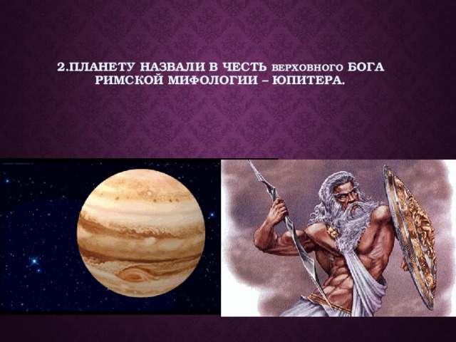 2.Планету назвали в честь верховного бога римской мифологии – Юпитера.    