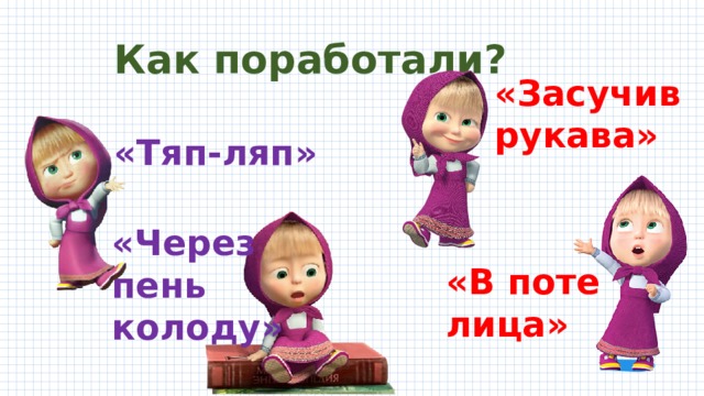 Как поработали? «Засучив рукава» «Тяп-ляп» «Через пень колоду» «В поте лица» 
