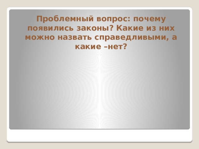 Проблемный вопрос: почему появились законы? Какие из них можно назвать справедливыми, а какие –нет? 