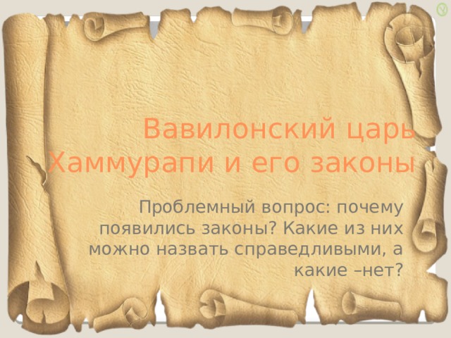 Вавилонский царь Хаммурапи и его законы Проблемный вопрос: почему появились законы? Какие из них можно назвать справедливыми, а какие –нет? 