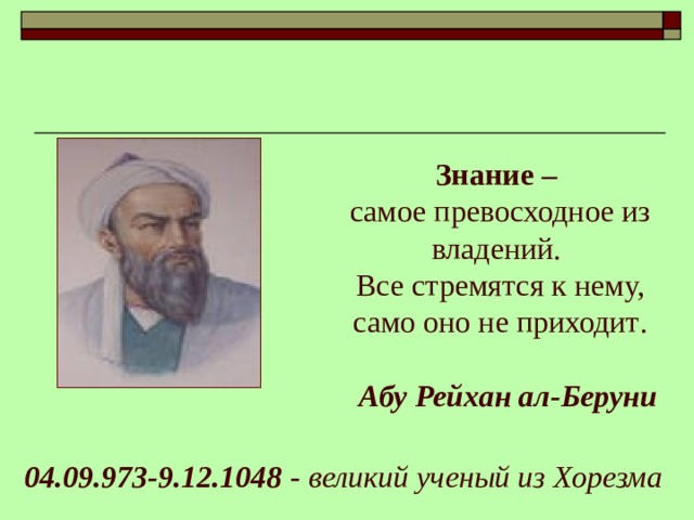 Знание –   самое превосходное из владений.  Все стремятся к нему, само оно не приходит .   Абу Рейхан ал-Беруни 04.09.973-9.12.1048  - великий ученый из Хорезм a  