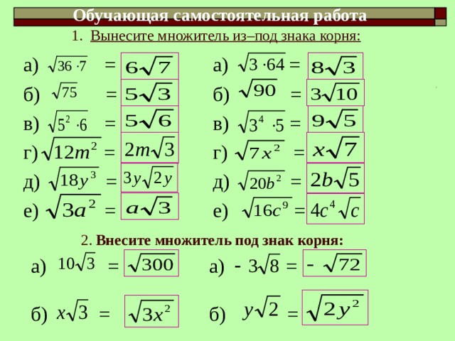 Обучающая самостоятельная работа 1. Вынесите множитель из–под знака корня:   а) = б) = в) = г) = д) = е) = а) = б) = в) = г) = д) = е) = 2. Внесите множитель под знак корня: а) = б) = а) = б) =  