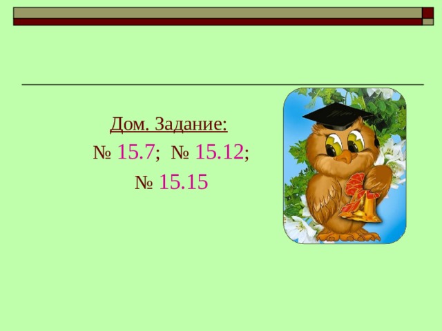 Дом. Задание:  № 15.7 ; № 15.12 ; № 15.15 