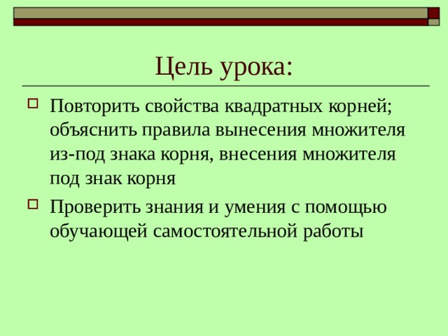 Цель урока: Повторить свойства квадратных корней; объяснить правила вынесения множителя из-под знака корня, внесения множителя под знак корня Проверить знания и умения с помощью обучающей самостоятельной работы 