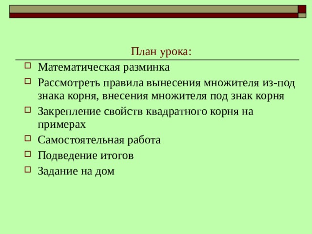 План урока: Математическая разминка Рассмотреть правила вынесения множителя из-под знака корня, внесения множителя под знак корня Закрепление свойств квадратного корня на примерах Самостоятельная работа Подведение итогов Задание на дом 