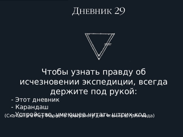 Чтобы узнать правду об исчезновении экспедиции, всегда держите под рукой: - Этот дневник - Карандаш - Устройство, умеющее читать штрих-код (Скачайте в Pley Маркете программу для чтения штрих-кода)