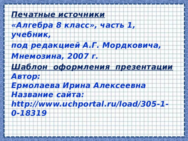 Печатные источники «Алгебра 8 класс», часть 1, учебник, под редакцией А.Г. Мордковича, Мнемозина, 2007 г. Шаблон оформления презентации Автор: Ермолаева Ирина Алексеевна Название сайта: http://www.uchportal.ru/load/305-1-0-18319