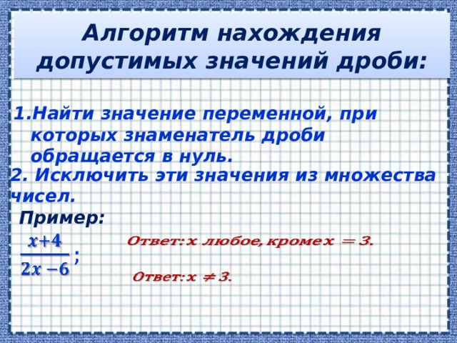 Алгоритм нахождения допустимых значений дроби: Найти значение переменной, при которых знаменатель дроби обращается в нуль. 2. Исключить эти значения из множества чисел. Пример:      