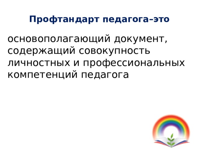 Профтандарт педагога–это основополагающий документ, содержащий совокупность личностных и профессиональных компетенций педагога   