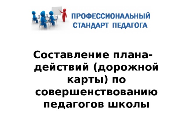  Составление плана-действий (дорожной карты) по совершенствованию педагогов школы 