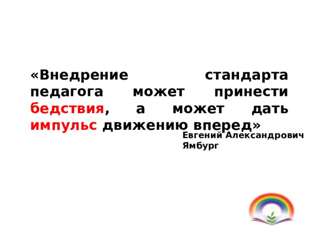 «Внедрение стандарта педагога может принести бедствия , а может дать импульс движению вперед» Евгений Александрович Ямбург 