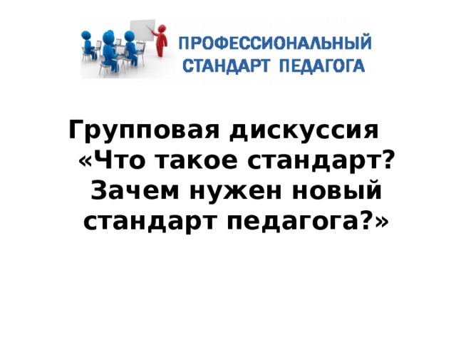   Групповая дискуссия  «Что такое стандарт? Зачем нужен новый стандарт педагога?» 