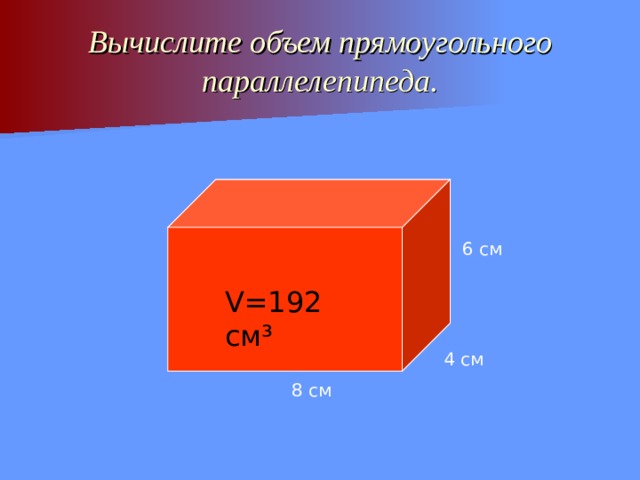 Вычислите объем прямоугольного параллелепипеда. 6 см V= 192 см ³ 4 см 8 см 