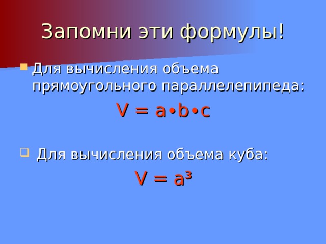 Запомни эти формулы! Для вычисления объема прямоугольного параллелепипеда: V = a ∙ b ∙ c  Для вычисления объема куба: V = a ³ 