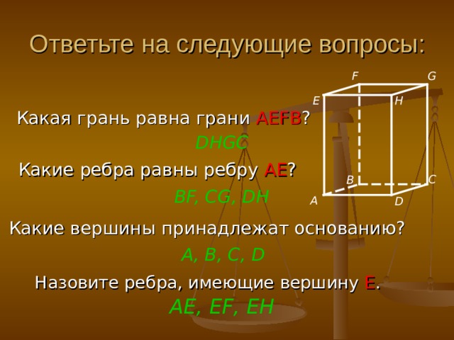 Ответьте на следующие вопросы: G F E H Какая грань равна грани AEFB ? DHGC  Какие ребра равны ребру АЕ ? C B BF, CG, DH   A D Какие вершины принадлежат основанию? A , В, С, D  Назовите ребра, имеющие вершину E . AE , EF , EH  