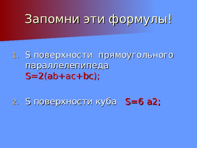 Запомни эти формулы! S поверхности  прямоугольного параллелепипеда S= 2( ab+ac+bc) ;  S поверхности куба S= 6  а 2 ; 