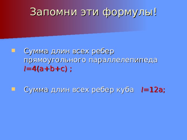 Запомни эти формулы!   Сумма длин всех ребер прямоугольного параллелепипеда l = 4( a+b+c) ;  Сумма длин всех ребер куба l = 12а; 