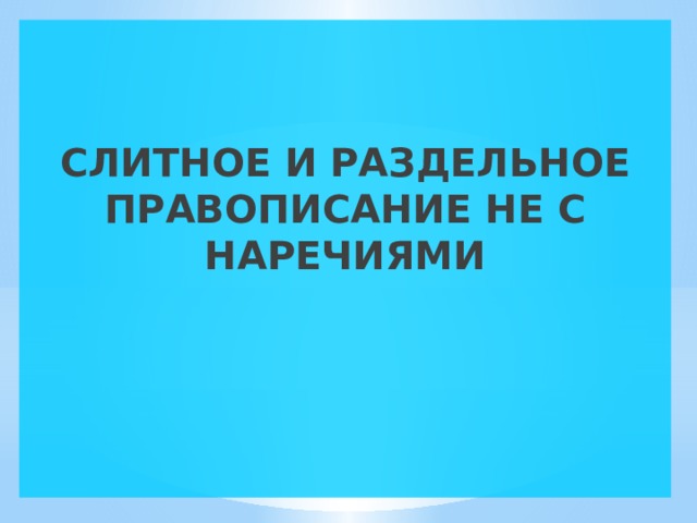   СЛИТНОЕ И РАЗДЕЛЬНОЕ ПРАВОПИСАНИЕ НЕ С НАРЕЧИЯМИ  