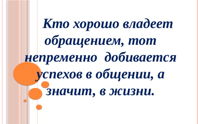  Кто хорошо владеет обращением, тот непременно добивается успехов в общении, а значит, в жизни. 