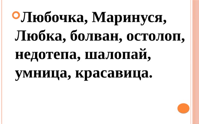 Любочка, Маринуся, Любка, болван, остолоп, недоте­па, шалопай, умница, красавица. 