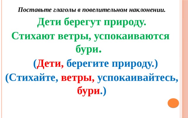 Поставьте глаголы в повелительном наклонении. Дети берегут природу. Стихают ветры, успокаиваются бури .  ( Дети, берегите природу.) (Стихайте, ветры, успокаивайтесь, бури .) 