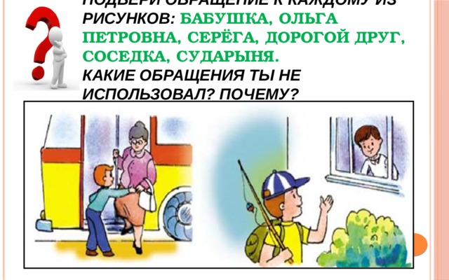     Подбери обращение к каждому из рисунков: бабушка, Ольга Петровна, Серёга, дорогой друг, соседка, сударыня.  Какие обращения ты не использовал? Почему? 