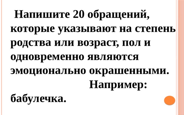  Напишите 20 обращений, которые указывают на степень родства или возраст, пол и одновременно являются эмоционально окрашенными. Например: бабулечка. 