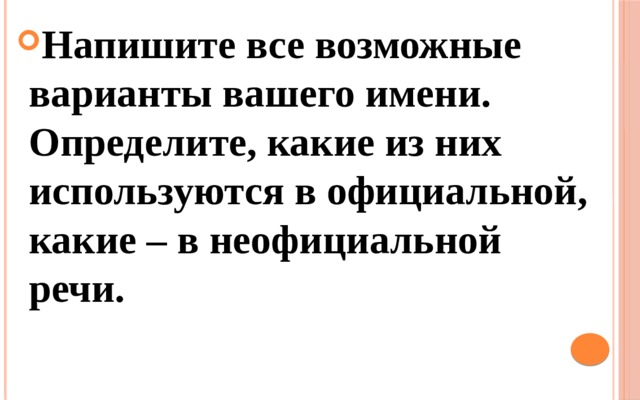 Напишите все возможные варианты вашего имени. Определите, какие из них используются в официальной, какие – в неофициальной речи. 